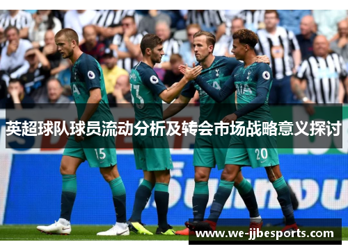 英超球队球员流动分析及转会市场战略意义探讨