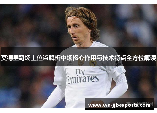 莫德里奇场上位置解析中场核心作用与技术特点全方位解读