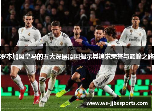 罗本加盟皇马的五大深层原因揭示其追求荣誉与巅峰之路