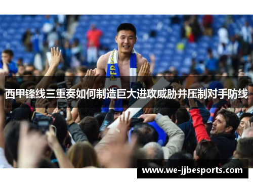 西甲锋线三重奏如何制造巨大进攻威胁并压制对手防线