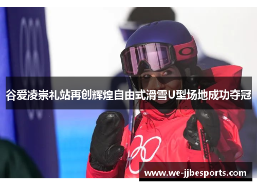 谷爱凌崇礼站再创辉煌自由式滑雪U型场地成功夺冠 谷爱凌崇礼站再创辉煌自由式滑雪U型场地成功夺冠