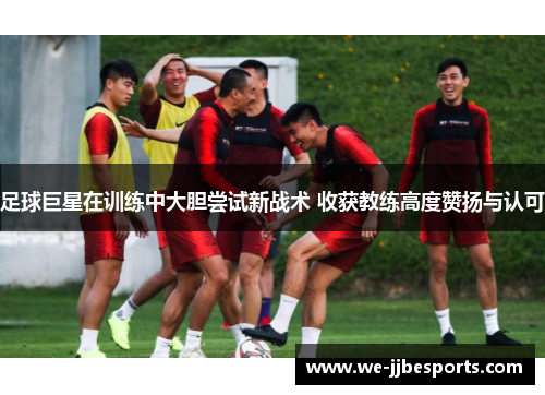 足球巨星在训练中大胆尝试新战术 收获教练高度赞扬与认可 足球巨星在训练中大胆尝试新战术 收获教练高度赞扬与认可