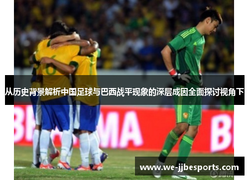 从历史背景解析中国足球与巴西战平现象的深层成因全面探讨视角下