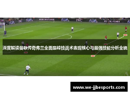 深度解读曼联传奇弗兰全面巅峰技战术表现核心与最强技能分析全貌 深度解读曼联传奇弗兰全面巅峰技战术表现核心与最强技能分析全貌