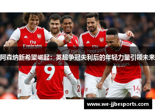 阿森纳新希望崛起：英超争冠失利后的年轻力量引领未来