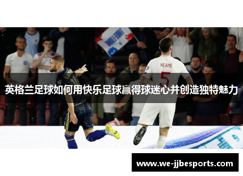 英格兰足球如何用快乐足球赢得球迷心并创造独特魅力