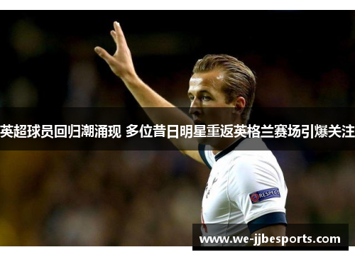 英超球员回归潮涌现 多位昔日明星重返英格兰赛场引爆关注 英超球员回归潮涌现 多位昔日明星重返英格兰赛场引爆关注