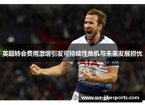 英超转会费用激增引发可持续性危机与未来发展担忧 英超转会费用激增引发可持续性危机与未来发展担忧