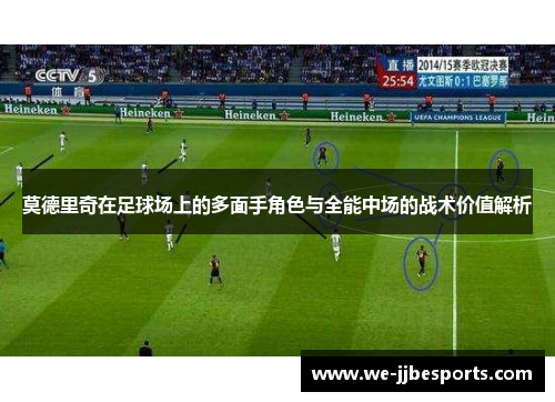 莫德里奇在足球场上的多面手角色与全能中场的战术价值解析 莫德里奇在足球场上的多面手角色与全能中场的战术价值解析