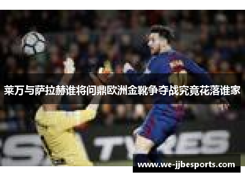 莱万与萨拉赫谁将问鼎欧洲金靴争夺战究竟花落谁家 莱万与萨拉赫谁将问鼎欧洲金靴争夺战究竟花落谁家