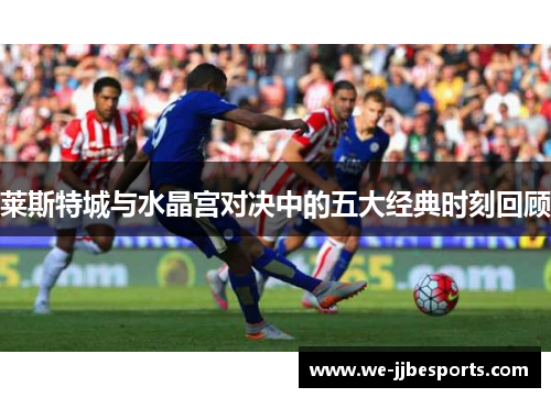 莱斯特城与水晶宫对决中的五大经典时刻回顾 莱斯特城与水晶宫对决中的五大经典时刻回顾