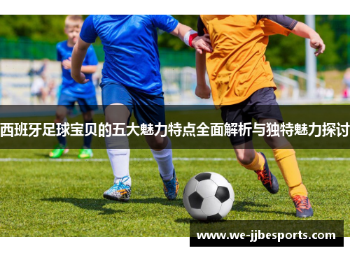 西班牙足球宝贝的五大魅力特点全面解析与独特魅力探讨