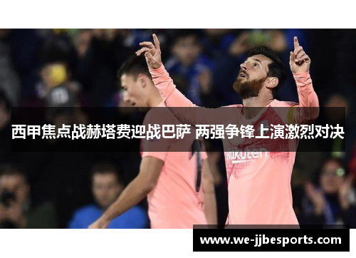 西甲焦点战赫塔费迎战巴萨 两强争锋上演激烈对决