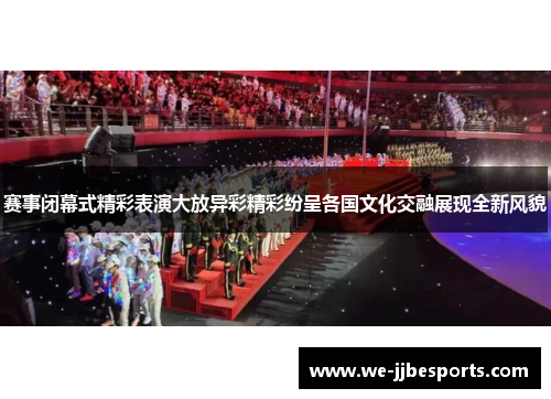 赛事闭幕式精彩表演大放异彩精彩纷呈各国文化交融展现全新风貌 赛事闭幕式精彩表演大放异彩精彩纷呈各国文化交融展现全新风貌
