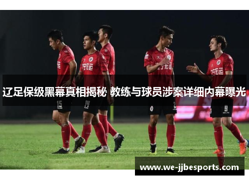 辽足保级黑幕真相揭秘 教练与球员涉案详细内幕曝光