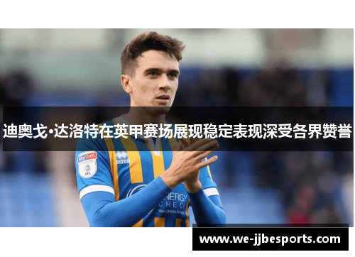 迪奥戈·达洛特在英甲赛场展现稳定表现深受各界赞誉 迪奥戈·达洛特在英甲赛场展现稳定表现深受各界赞誉