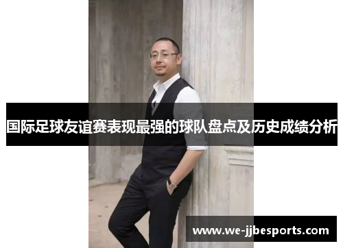 国际足球友谊赛表现最强的球队盘点及历史成绩分析 国际足球友谊赛表现最强的球队盘点及历史成绩分析