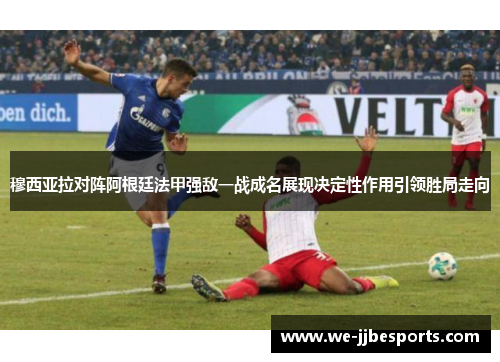 穆西亚拉对阵阿根廷法甲强敌一战成名展现决定性作用引领胜局走向