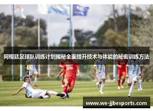 阿根廷足球队训练计划揭秘全面提升技术与体能的秘密训练方法