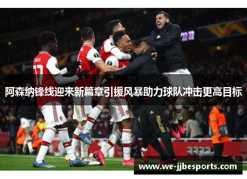 阿森纳锋线迎来新篇章引援风暴助力球队冲击更高目标 阿森纳锋线迎来新篇章引援风暴助力球队冲击更高目标