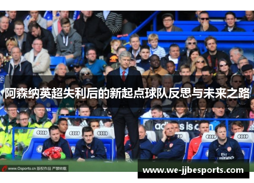 阿森纳英超失利后的新起点球队反思与未来之路 阿森纳英超失利后的新起点球队反思与未来之路