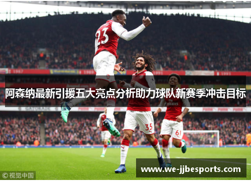 阿森纳最新引援五大亮点分析助力球队新赛季冲击目标 阿森纳最新引援五大亮点分析助力球队新赛季冲击目标