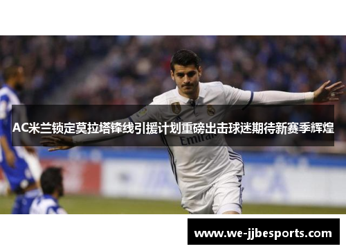 AC米兰锁定莫拉塔锋线引援计划重磅出击球迷期待新赛季辉煌
