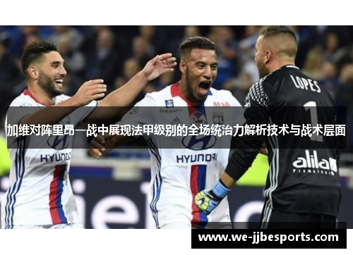 加维对阵里昂一战中展现法甲级别的全场统治力解析技术与战术层面 加维对阵里昂一战中展现法甲级别的全场统治力解析技术与战术层面