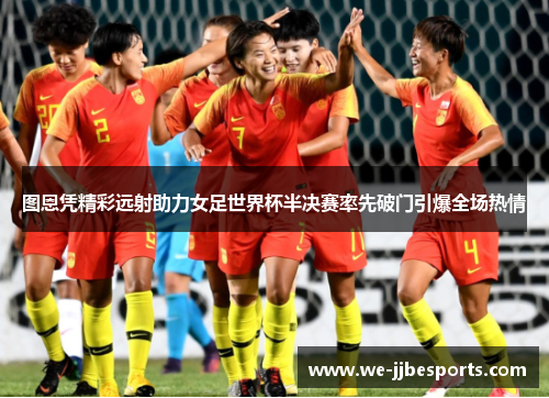 图恩凭精彩远射助力女足世界杯半决赛率先破门引爆全场热情 图恩凭精彩远射助力女足世界杯半决赛率先破门引爆全场热情