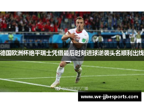 德国欧洲杯绝平瑞士凭借最后时刻进球逆袭头名顺利出线