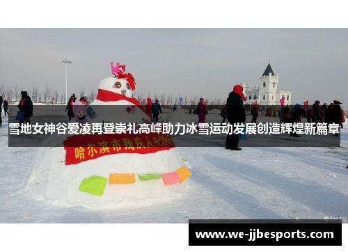 雪地女神谷爱凌再登崇礼高峰助力冰雪运动发展创造辉煌新篇章