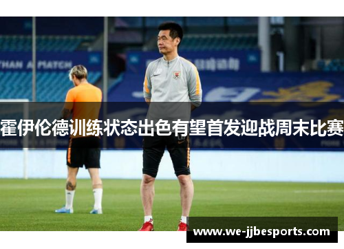 霍伊伦德训练状态出色有望首发迎战周末比赛