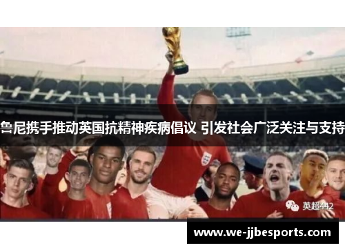 鲁尼携手推动英国抗精神疾病倡议 引发社会广泛关注与支持