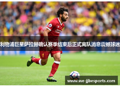 利物浦巨星萨拉赫确认赛季结束后正式离队消息震撼球迷