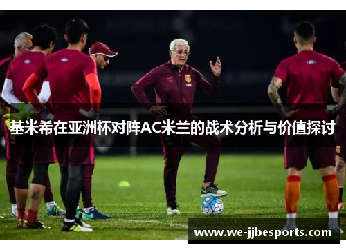 基米希在亚洲杯对阵AC米兰的战术分析与价值探讨 基米希在亚洲杯对阵AC米兰的战术分析与价值探讨