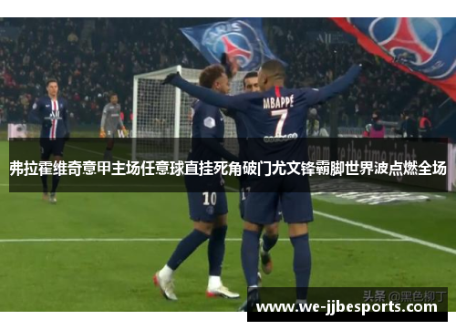 弗拉霍维奇意甲主场任意球直挂死角破门尤文锋霸脚世界波点燃全场 弗拉霍维奇意甲主场任意球直挂死角破门尤文锋霸脚世界波点燃全场