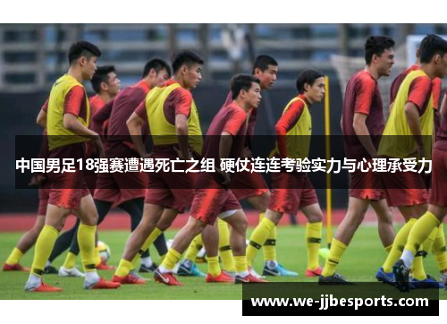 中国男足18强赛遭遇死亡之组 硬仗连连考验实力与心理承受力 中国男足18强赛遭遇死亡之组 硬仗连连考验实力与心理承受力