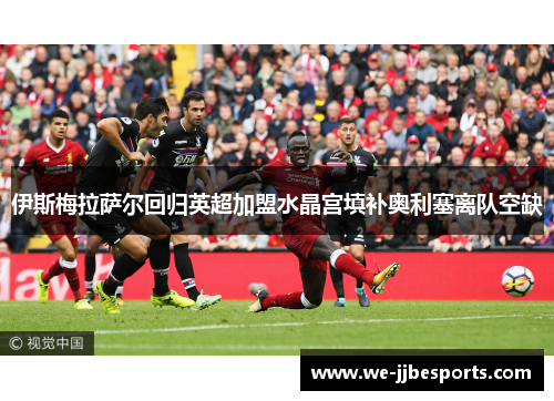 伊斯梅拉萨尔回归英超加盟水晶宫填补奥利塞离队空缺