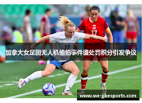 加拿大女足因无人机偷拍事件遭处罚积分引发争议 加拿大女足因无人机偷拍事件遭处罚积分引发争议