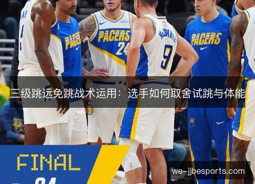 三级跳远免跳战术运用:选手如何取舍试跳与体能 三级跳远免跳战术运用:选手如何取舍试跳与体能
