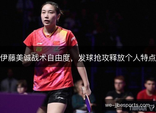 伊藤美诚战术自由度，发球抢攻释放个人特点